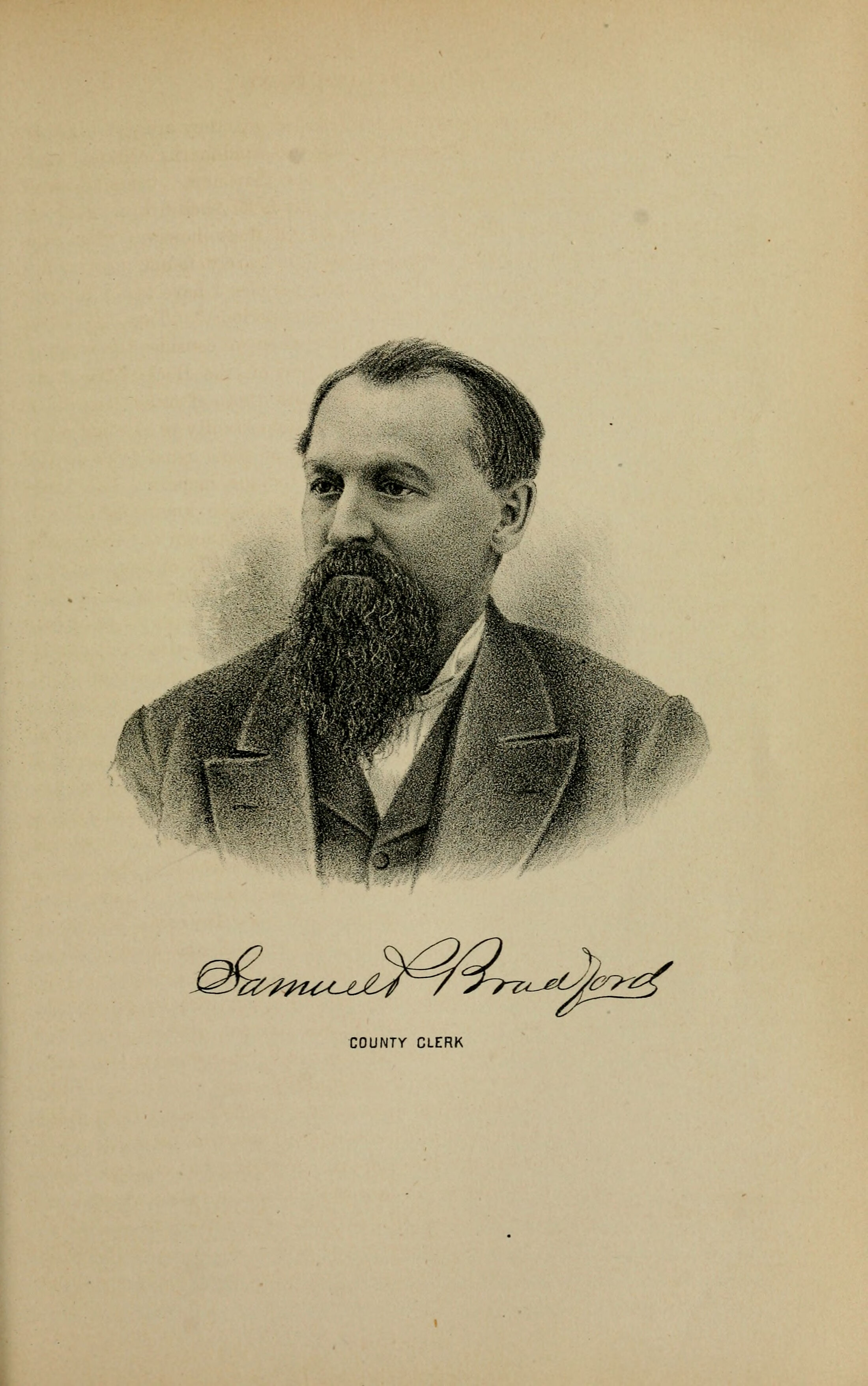 An 1882 lithograph bust portrait of a man turned three-quarters to his right and looking at the viewer. Dark hair combed back off a high forehead, no moustache, and a long full beard worn from the jaw and cheeks leaving the upper lip bare. A dark coat with a notched lapel and a welt pocket over a matching waistcoat and a white shirt. Beneath the portrait an engraved signature reading Samuel P Bradford, and under it, in small spaced capitals, the words COUNTY CLERK.
