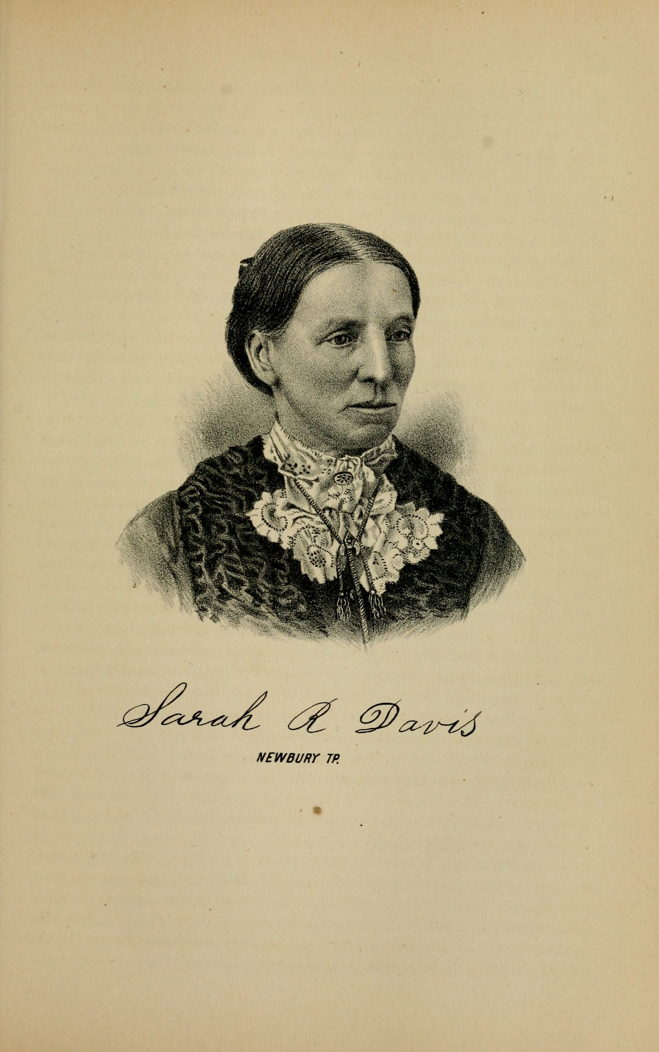 An 1882 lithograph bust portrait of a woman in late middle age, turned three-quarters to her left and looking at the viewer. Hair parted centrally and drawn back smooth over the ears with a comb at the crown. A dark heavily textured jacket over a high white lace collar and a broad lace jabot, a round brooch at the throat, and a long cord with two tassels hanging down the front. Beneath the portrait an engraved signature reading Sarah R. Davis, and under it Newbury Tp.